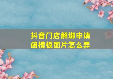 抖音门店解绑申请函模板图片怎么弄