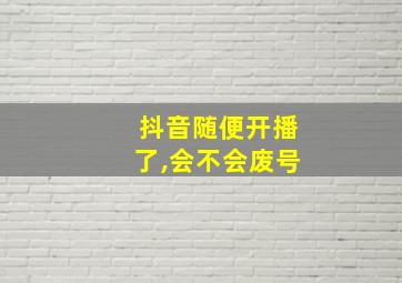 抖音随便开播了,会不会废号