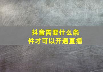 抖音需要什么条件才可以开通直播