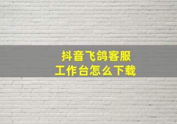 抖音飞鸽客服工作台怎么下载