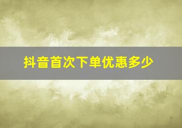 抖音首次下单优惠多少