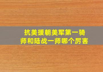 抗美援朝美军第一骑师和陆战一师哪个厉害