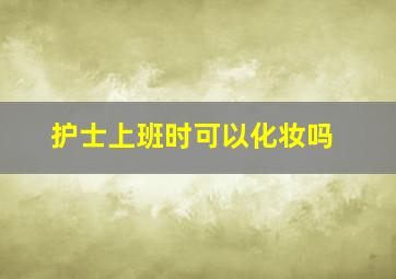 护士上班时可以化妆吗