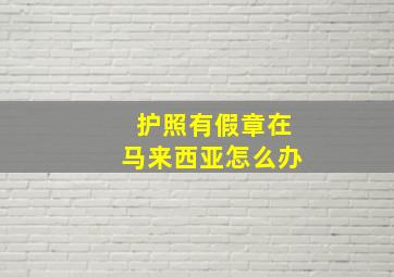 护照有假章在马来西亚怎么办