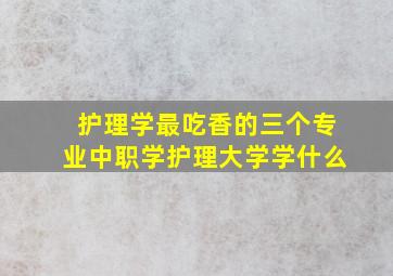 护理学最吃香的三个专业中职学护理大学学什么