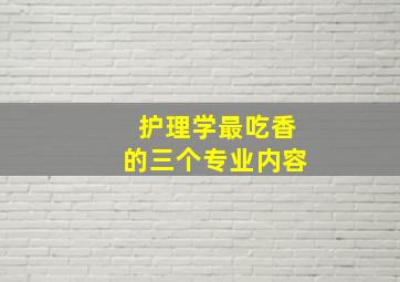 护理学最吃香的三个专业内容