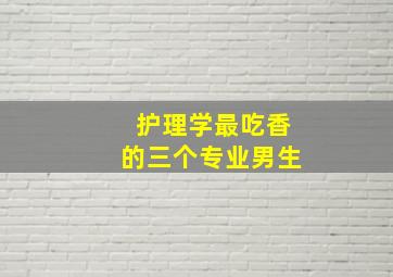 护理学最吃香的三个专业男生