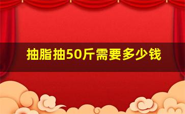 抽脂抽50斤需要多少钱