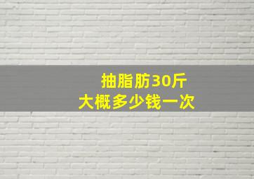 抽脂肪30斤大概多少钱一次