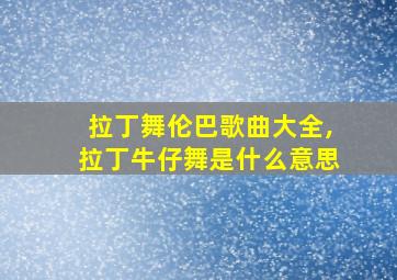 拉丁舞伦巴歌曲大全,拉丁牛仔舞是什么意思