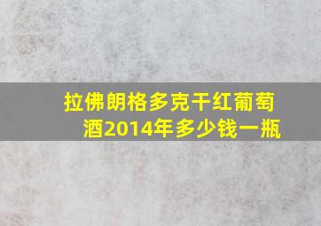 拉佛朗格多克干红葡萄酒2014年多少钱一瓶