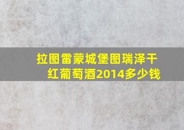 拉图雷蒙城堡图瑞泽干红葡萄酒2014多少钱