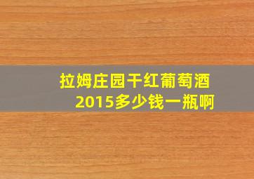 拉姆庄园干红葡萄酒2015多少钱一瓶啊