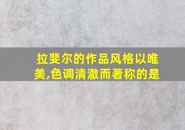 拉斐尔的作品风格以唯美,色调清澈而著称的是