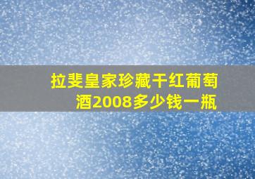 拉斐皇家珍藏干红葡萄酒2008多少钱一瓶