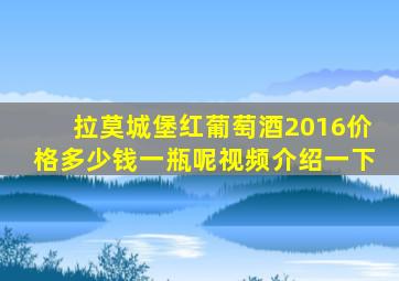 拉莫城堡红葡萄酒2016价格多少钱一瓶呢视频介绍一下