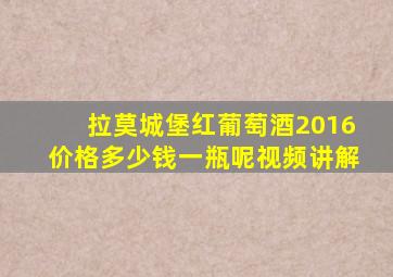 拉莫城堡红葡萄酒2016价格多少钱一瓶呢视频讲解