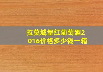 拉莫城堡红葡萄酒2016价格多少钱一箱