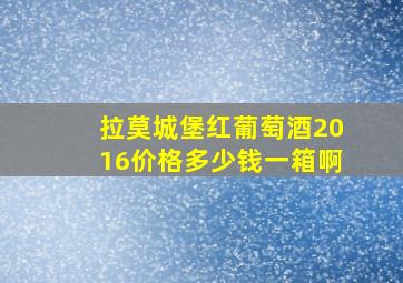 拉莫城堡红葡萄酒2016价格多少钱一箱啊