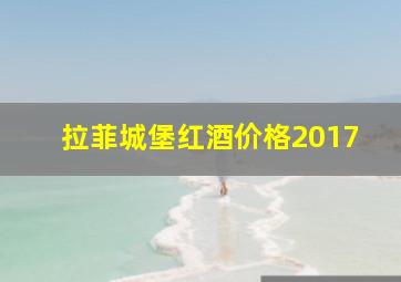 拉菲城堡红酒价格2017