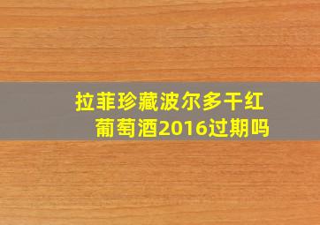 拉菲珍藏波尔多干红葡萄酒2016过期吗