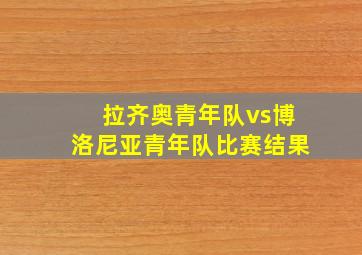 拉齐奥青年队vs博洛尼亚青年队比赛结果