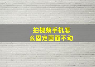 拍视频手机怎么固定画面不动