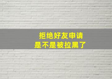 拒绝好友申请是不是被拉黑了