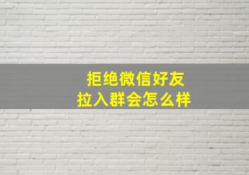 拒绝微信好友拉入群会怎么样