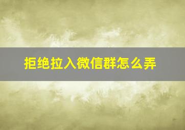 拒绝拉入微信群怎么弄