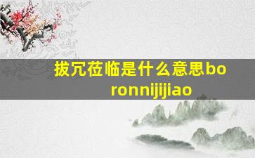 拔冗莅临是什么意思boronnijijiao