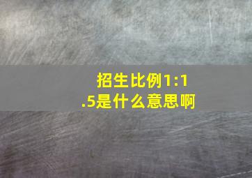 招生比例1:1.5是什么意思啊