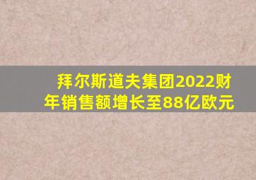 拜尔斯道夫集团2022财年销售额增长至88亿欧元