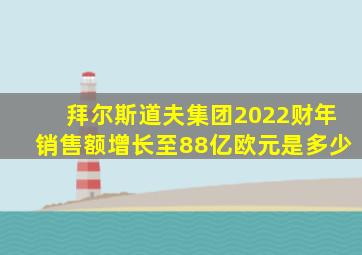 拜尔斯道夫集团2022财年销售额增长至88亿欧元是多少