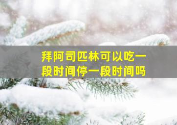 拜阿司匹林可以吃一段时间停一段时间吗