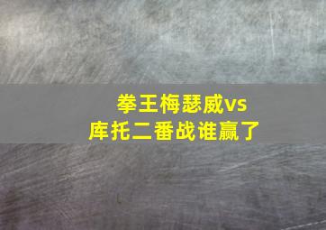 拳王梅瑟威vs库托二番战谁赢了