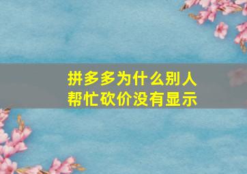 拼多多为什么别人帮忙砍价没有显示