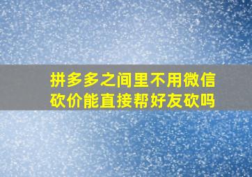 拼多多之间里不用微信砍价能直接帮好友砍吗