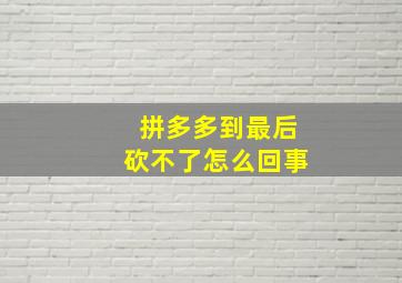 拼多多到最后砍不了怎么回事