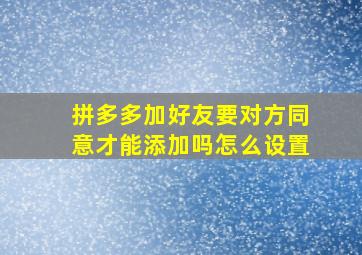 拼多多加好友要对方同意才能添加吗怎么设置