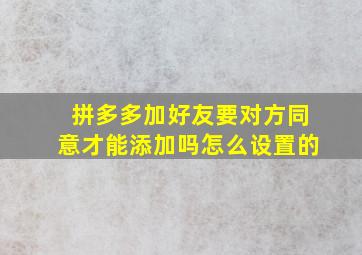 拼多多加好友要对方同意才能添加吗怎么设置的