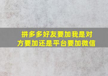 拼多多好友要加我是对方要加还是平台要加微信