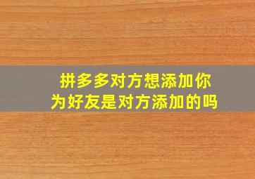 拼多多对方想添加你为好友是对方添加的吗