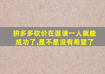 拼多多砍价在邀请一人就能成功了,是不是没有希望了