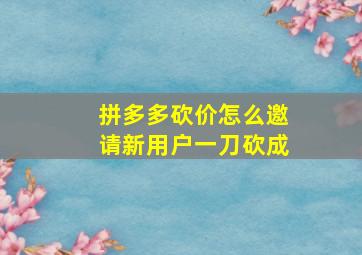 拼多多砍价怎么邀请新用户一刀砍成