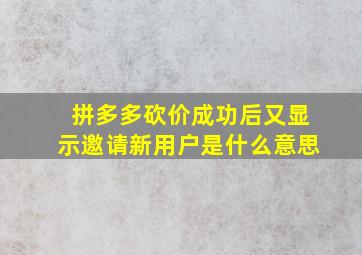 拼多多砍价成功后又显示邀请新用户是什么意思