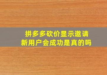 拼多多砍价显示邀请新用户会成功是真的吗