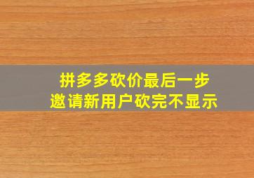 拼多多砍价最后一步邀请新用户砍完不显示