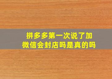 拼多多第一次说了加微信会封店吗是真的吗