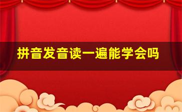 拼音发音读一遍能学会吗